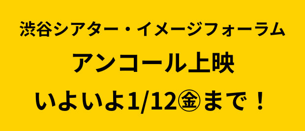 渋谷シアター・イメージフォーラム　アンコール上映　いよいよ1/12（金）まで！